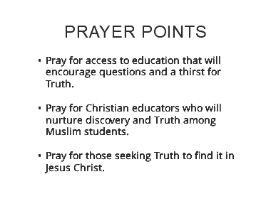 Prayer points Pray for access to education that will encourage questions and a thirst for Truth.  Pray for Christian educators who will nurture discovery and Truth among Muslim students.  Pray for those seeking Truth to find it in Jesus Christ. 
