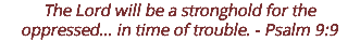 The Lord will be a stronghold for the oppressed... in time of trouble. - Psalm 9:9